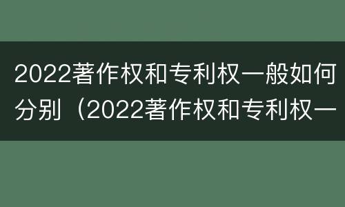 2022著作权和专利权一般如何分别（2022著作权和专利权一般如何分别转让）