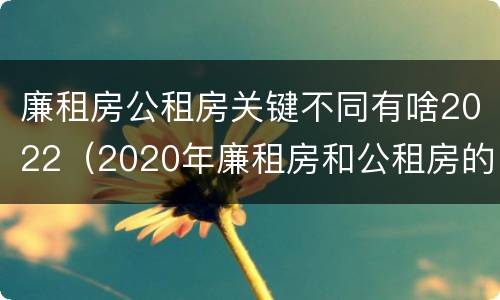 廉租房公租房关键不同有啥2022（2020年廉租房和公租房的区别）