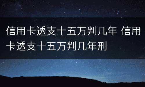 信用卡透支十五万判几年 信用卡透支十五万判几年刑