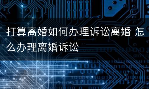 打算离婚如何办理诉讼离婚 怎么办理离婚诉讼