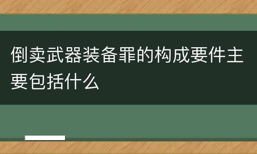 倒卖武器装备罪的构成要件主要包括什么