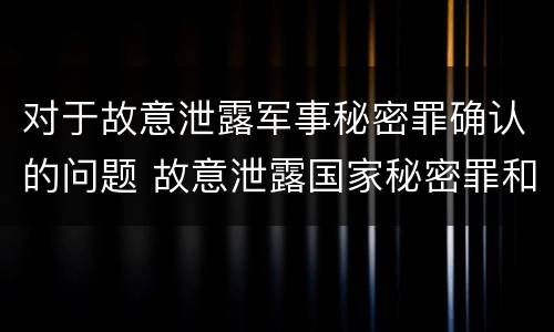 对于故意泄露军事秘密罪确认的问题 故意泄露国家秘密罪和故意泄露军事秘密罪
