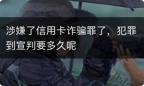 涉嫌了信用卡诈骗罪了，犯罪到宣判要多久呢