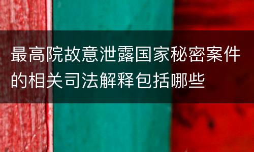 最高院故意泄露国家秘密案件的相关司法解释包括哪些