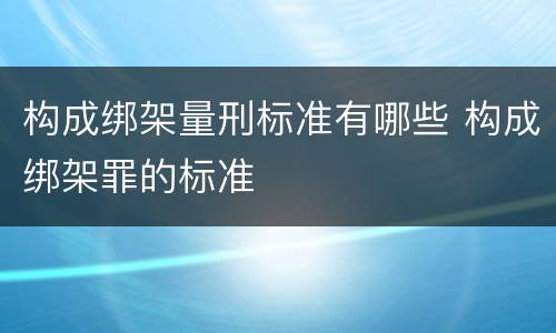 构成绑架量刑标准有哪些 构成绑架罪的标准
