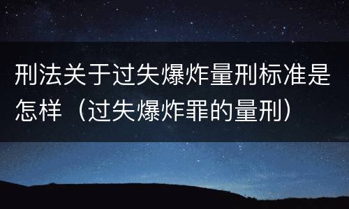 刑法关于过失爆炸量刑标准是怎样（过失爆炸罪的量刑）