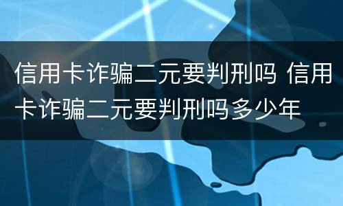 信用卡诈骗二元要判刑吗 信用卡诈骗二元要判刑吗多少年