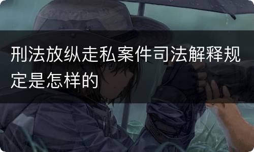 刑法放纵走私案件司法解释规定是怎样的