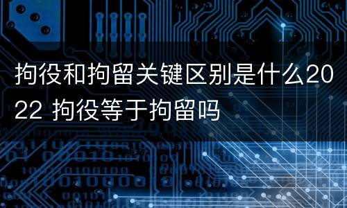 拘役和拘留关键区别是什么2022 拘役等于拘留吗