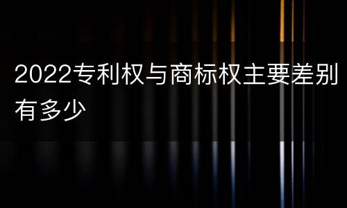 2022专利权与商标权主要差别有多少