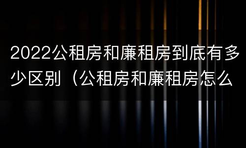 2022公租房和廉租房到底有多少区别（公租房和廉租房怎么收费）