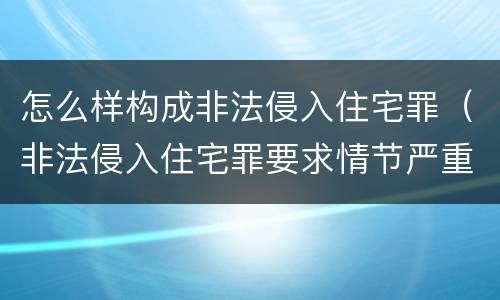怎么样构成非法侵入住宅罪（非法侵入住宅罪要求情节严重吗）
