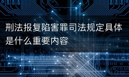 刑法报复陷害罪司法规定具体是什么重要内容