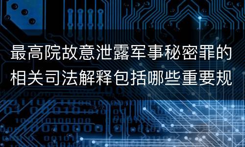 最高院故意泄露军事秘密罪的相关司法解释包括哪些重要规定