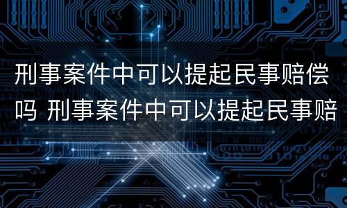 刑事案件中可以提起民事赔偿吗 刑事案件中可以提起民事赔偿吗