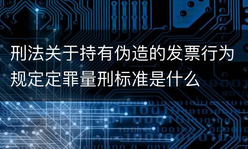 刑法关于持有伪造的发票行为规定定罪量刑标准是什么