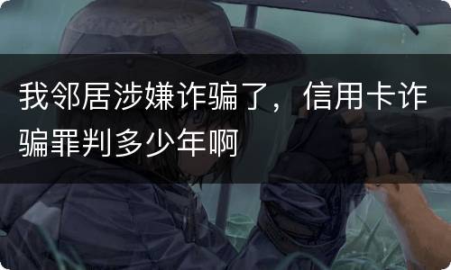 我邻居涉嫌诈骗了，信用卡诈骗罪判多少年啊