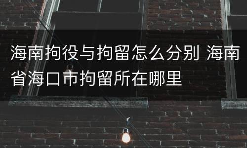海南拘役与拘留怎么分别 海南省海口市拘留所在哪里