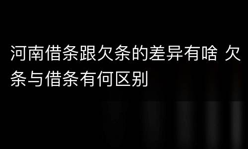 河南借条跟欠条的差异有啥 欠条与借条有何区别