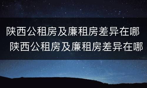 陕西公租房及廉租房差异在哪 陕西公租房及廉租房差异在哪查询