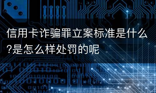 信用卡诈骗罪立案标准是什么?是怎么样处罚的呢