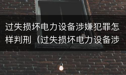 过失损坏电力设备涉嫌犯罪怎样判刑（过失损坏电力设备涉嫌犯罪怎样判刑呢）