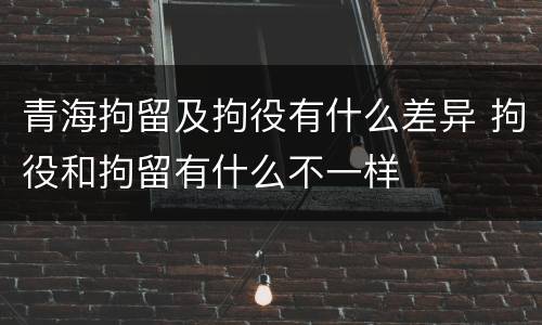 青海拘留及拘役有什么差异 拘役和拘留有什么不一样