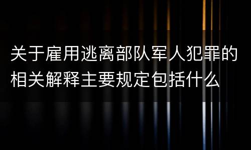 关于雇用逃离部队军人犯罪的相关解释主要规定包括什么