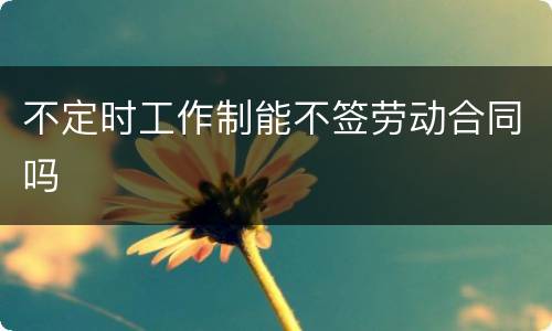 不定时工作制能不签劳动合同吗