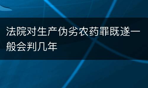 法院对生产伪劣农药罪既遂一般会判几年