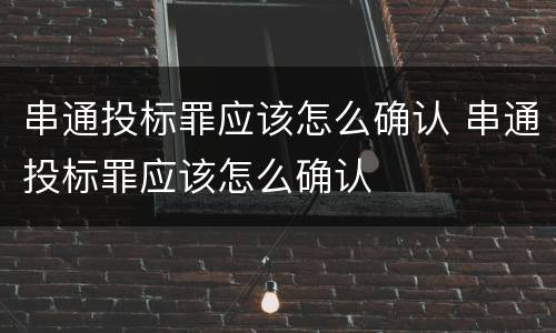 串通投标罪应该怎么确认 串通投标罪应该怎么确认