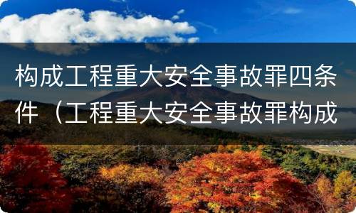 构成工程重大安全事故罪四条件（工程重大安全事故罪构成要件）
