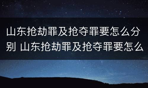 山东抢劫罪及抢夺罪要怎么分别 山东抢劫罪及抢夺罪要怎么分别判决