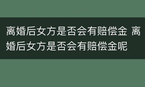 离婚后女方是否会有赔偿金 离婚后女方是否会有赔偿金呢