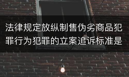 法律规定放纵制售伪劣商品犯罪行为犯罪的立案追诉标准是多少