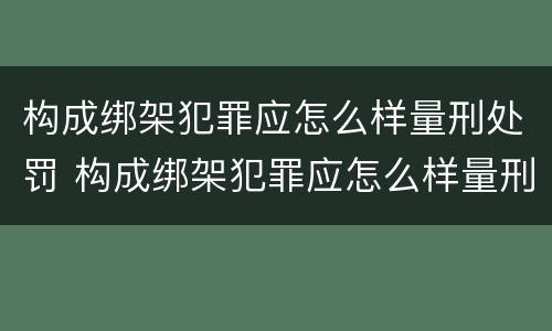 构成绑架犯罪应怎么样量刑处罚 构成绑架犯罪应怎么样量刑处罚