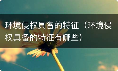 环境侵权具备的特征（环境侵权具备的特征有哪些）