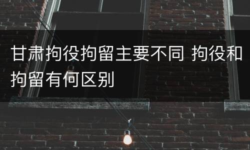 甘肃拘役拘留主要不同 拘役和拘留有何区别