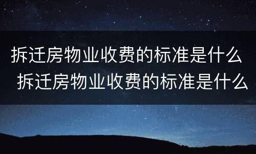 拆迁房物业收费的标准是什么 拆迁房物业收费的标准是什么呢