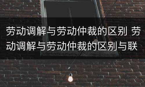 劳动调解与劳动仲裁的区别 劳动调解与劳动仲裁的区别与联系