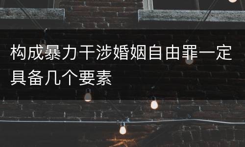 构成暴力干涉婚姻自由罪一定具备几个要素