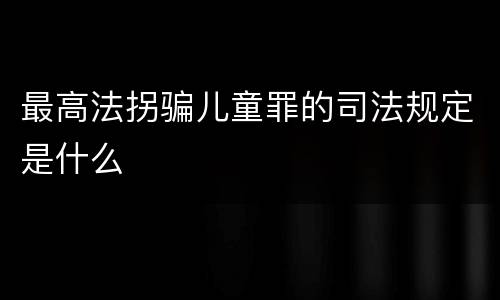 最高法拐骗儿童罪的司法规定是什么
