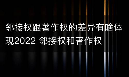 邻接权跟著作权的差异有啥体现2022 邻接权和著作权