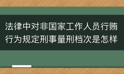 法律中对非国家工作人员行贿行为规定刑事量刑档次是怎样