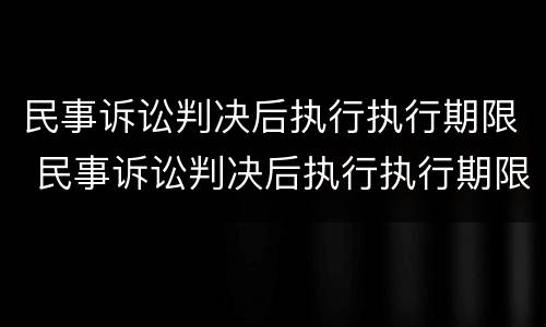 民事诉讼判决后执行执行期限 民事诉讼判决后执行执行期限是多久