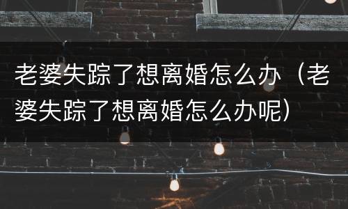 老婆失踪了想离婚怎么办（老婆失踪了想离婚怎么办呢）