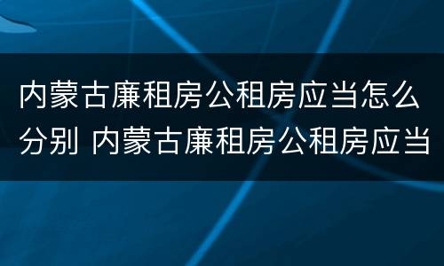 内蒙古廉租房公租房应当怎么分别 内蒙古廉租房公租房应当怎么分别购买