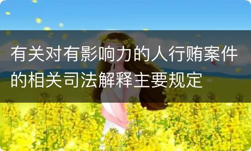 有关对有影响力的人行贿案件的相关司法解释主要规定