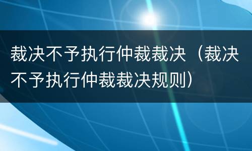 裁决不予执行仲裁裁决（裁决不予执行仲裁裁决规则）