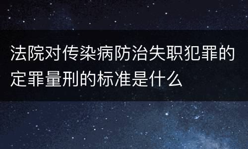 法院对传染病防治失职犯罪的定罪量刑的标准是什么